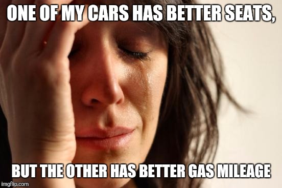 The struggle is real  | ONE OF MY CARS HAS BETTER SEATS, BUT THE OTHER HAS BETTER GAS MILEAGE | image tagged in memes,first world problems | made w/ Imgflip meme maker