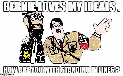 Nazis Everywhere | BERNIE LOVES MY IDEALS . HOW ARE YOU WITH STANDING IN LINES ? | image tagged in nazis everywhere | made w/ Imgflip meme maker