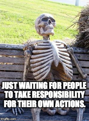 Waiting Skeleton Meme | JUST WAITING FOR PEOPLE TO TAKE RESPONSIBILITY FOR THEIR OWN ACTIONS. | image tagged in memes,waiting skeleton | made w/ Imgflip meme maker