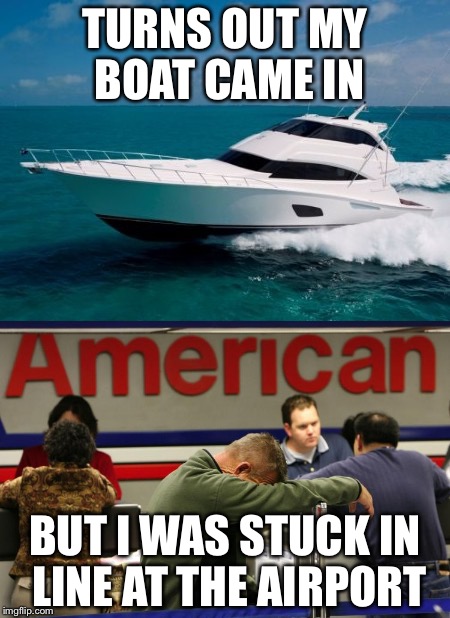 When your boat comes in | TURNS OUT MY BOAT CAME IN; BUT I WAS STUCK IN LINE AT THE AIRPORT | image tagged in boat,airport,memes | made w/ Imgflip meme maker