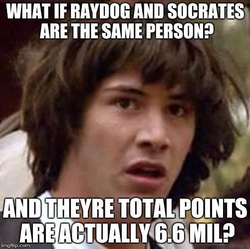 Credit to an unknown source | WHAT IF RAYDOG AND SOCRATES ARE THE SAME PERSON? AND THEYRE TOTAL POINTS ARE ACTUALLY 6.6 MIL? | image tagged in memes,conspiracy keanu | made w/ Imgflip meme maker