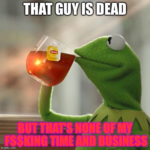 But That's None Of My Business Meme | THAT GUY IS DEAD BUT THAT'S NONE OF MY F$$KING TIME AND BUSINESS | image tagged in memes,but thats none of my business,kermit the frog | made w/ Imgflip meme maker