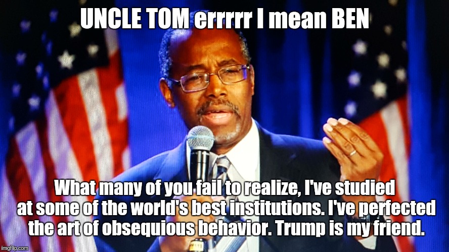 UNCLE TOM errrrr I mean BEN; What many of you fail to realize, I've studied at some of the world's best institutions. I've perfected the art of obsequious behavior. Trump is my friend. | image tagged in donald trump,ben carson,president 2016,bigotry,racism,hillary clinton | made w/ Imgflip meme maker