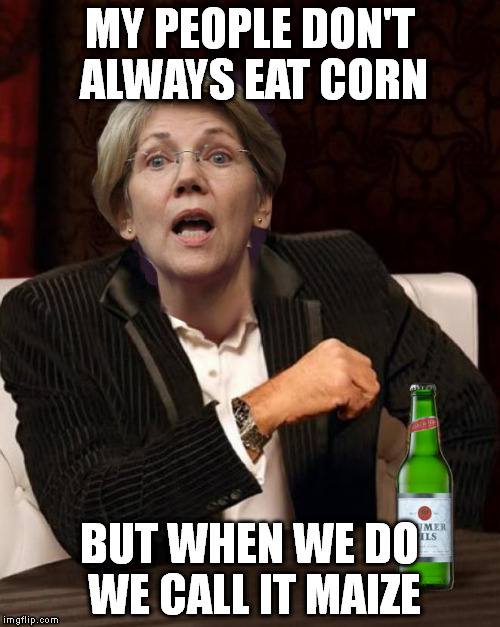 Elizabeth Warren I Don't Always |  MY PEOPLE DON'T ALWAYS EAT CORN; BUT WHEN WE DO WE CALL IT MAIZE | image tagged in elizabeth warren i don't always | made w/ Imgflip meme maker