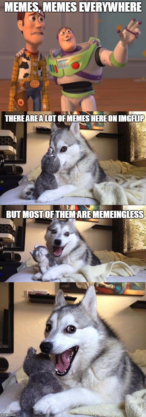 MEMES, MEMES EVERYWHERE; THERE ARE A LOT OF MEMES HERE ON IMGFLIP; BUT MOST OF THEM ARE MEMEINGLESS | image tagged in memes,x,x x everywhere,bad pun dog | made w/ Imgflip meme maker