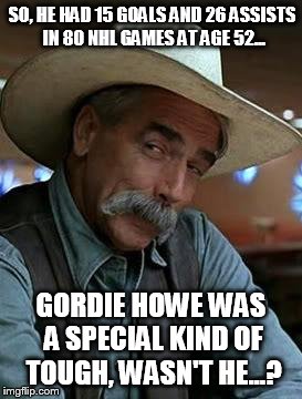 Sam Elliott | SO, HE HAD 15 GOALS AND 26 ASSISTS IN 80 NHL GAMES AT AGE 52... GORDIE HOWE WAS A SPECIAL KIND OF TOUGH, WASN'T HE...? | image tagged in sam elliott | made w/ Imgflip meme maker