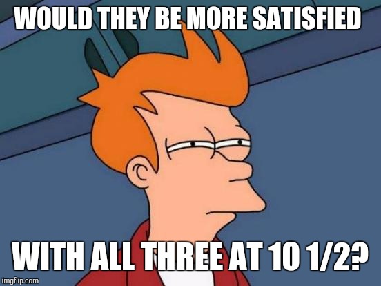 Futurama Fry Meme | WOULD THEY BE MORE SATISFIED WITH ALL THREE AT 10 1/2? | image tagged in memes,futurama fry | made w/ Imgflip meme maker