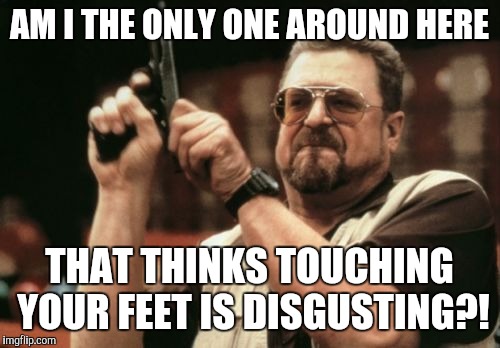 Am I The Only One Around Here | AM I THE ONLY ONE AROUND HERE; THAT THINKS TOUCHING YOUR FEET IS DISGUSTING?! | image tagged in memes,am i the only one around here | made w/ Imgflip meme maker