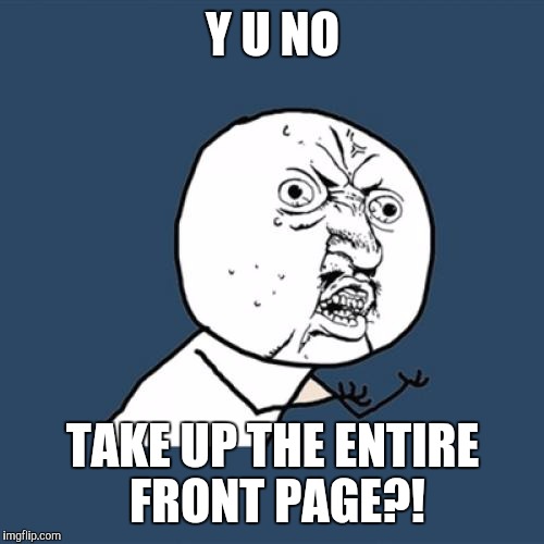 Y U No | Y U NO; TAKE UP THE ENTIRE FRONT PAGE?! | image tagged in memes,y u no | made w/ Imgflip meme maker