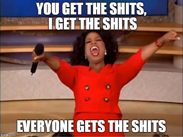 Oprah You Get A | YOU GET THE SHITS, I GET THE SHITS; EVERYONE GETS THE SHITS | image tagged in memes,oprah you get a,AdviceAnimals | made w/ Imgflip meme maker