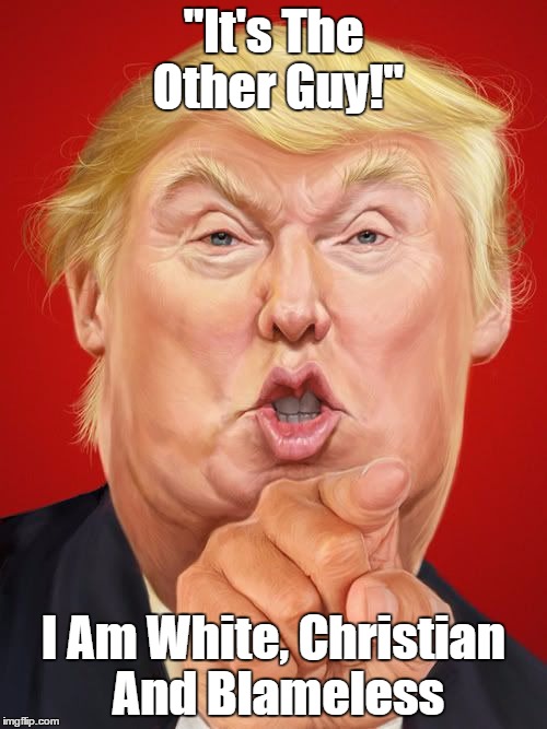 "It's The Other Guy! I Am White, Christian And Blameless | "It's The Other Guy!"; I Am White, Christian And Blameless | image tagged in trump,projection psychology,christian arrogance | made w/ Imgflip meme maker