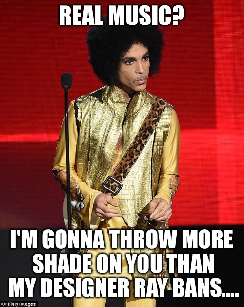 REAL MUSIC? I'M GONNA THROW MORE SHADE ON YOU THAN MY DESIGNER RAY BANS.... | image tagged in prince | made w/ Imgflip meme maker