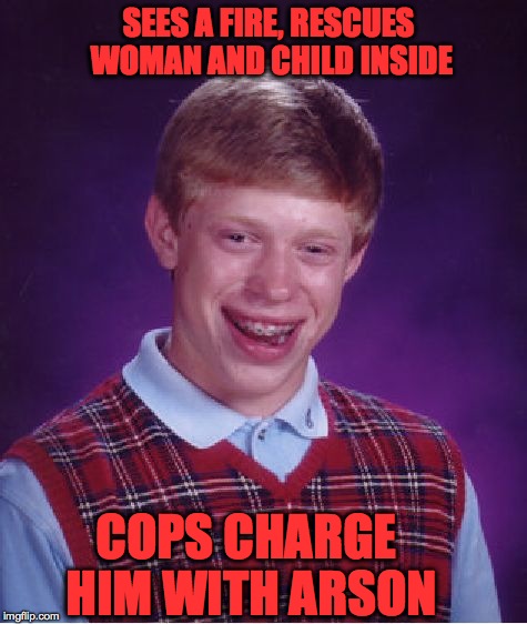 Poor Brian | SEES A FIRE, RESCUES WOMAN AND CHILD INSIDE; COPS CHARGE HIM WITH ARSON | image tagged in memes,bad luck brian,funny,accurate,lol,bad luck | made w/ Imgflip meme maker