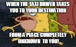 Spongegar Meme | WHEN THE TAXI DRIVER TAKES YOU TO YOUR DESTINATION; FROM A PLACE COMPLETELY UNKNOWN  TO YOU! | image tagged in spongegar meme | made w/ Imgflip meme maker