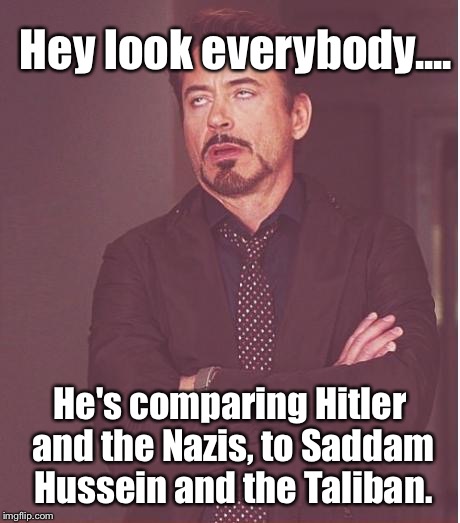 Face You Make Robert Downey Jr Meme | Hey look everybody.... He's comparing Hitler and the Nazis, to Saddam Hussein and the Taliban. | image tagged in memes,face you make robert downey jr | made w/ Imgflip meme maker