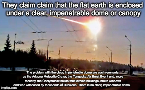 Chelyabinsk Bolide | They claim claim that the flat earth is enclosed under a clear, impenetrable dome or canopy; The problem with the clear, impenetrable dome are such remnants as the Arizona Meteorite Crater, the Tunguska Air Burst Event and, more recently, the Chelyabinsk bolide that leveled buildings, broke windows and was witnessed by thousands of Russians. There is no clear, impenetrable dome. | image tagged in bolide,meteor | made w/ Imgflip meme maker