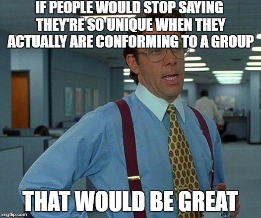 That Would Be Great | IF PEOPLE WOULD STOP SAYING THEY'RE SO UNIQUE WHEN THEY ACTUALLY ARE CONFORMING TO A GROUP; THAT WOULD BE GREAT | image tagged in memes,that would be great | made w/ Imgflip meme maker