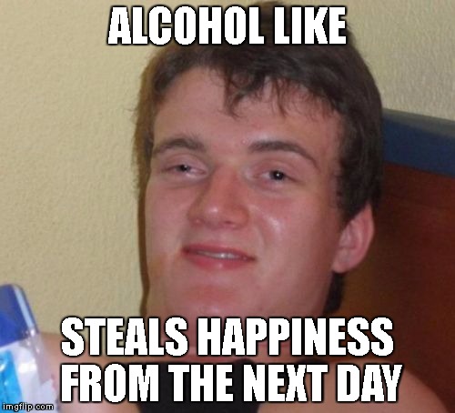 10 Guy Meme | ALCOHOL LIKE; STEALS HAPPINESS FROM THE NEXT DAY | image tagged in memes,10 guy | made w/ Imgflip meme maker