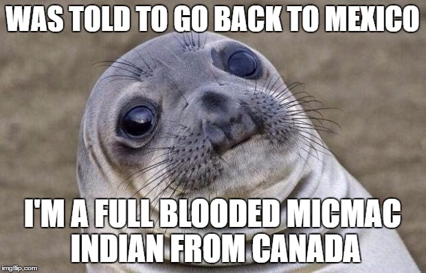Awkward Moment Sealion Meme | WAS TOLD TO GO BACK TO MEXICO; I'M A FULL BLOODED MICMAC INDIAN FROM CANADA | image tagged in memes,awkward moment sealion,AdviceAnimals | made w/ Imgflip meme maker