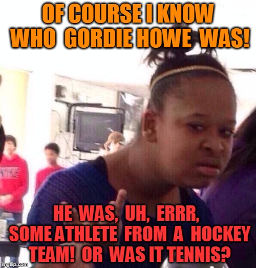 She's probably too young to remember him, that's all. AHEM. | OF COURSE I KNOW WHO  GORDIE HOWE  WAS! HE  WAS,  UH,  ERRR,  SOME ATHLETE  FROM  A  HOCKEY TEAM!  OR  WAS IT TENNIS? | image tagged in memes,black girl wat | made w/ Imgflip meme maker