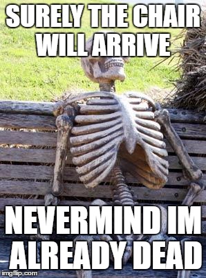 Waiting Skeleton | SURELY THE CHAIR WILL ARRIVE; NEVERMIND IM ALREADY DEAD | image tagged in memes,waiting skeleton | made w/ Imgflip meme maker