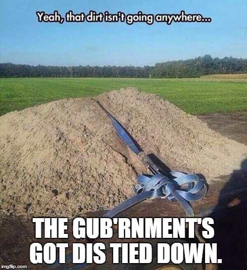 Government security. | THE GUB'RNMENT'S GOT DIS TIED DOWN. | image tagged in government,political meme,dirty,hillary clinton | made w/ Imgflip meme maker