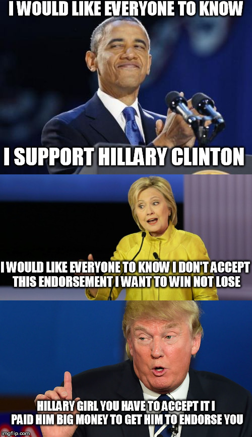 Political struggles  | I WOULD LIKE EVERYONE TO KNOW; I SUPPORT HILLARY CLINTON; I WOULD LIKE EVERYONE TO KNOW I DON'T ACCEPT THIS ENDORSEMENT I WANT TO WIN NOT LOSE; HILLARY GIRL YOU HAVE TO ACCEPT IT I PAID HIM BIG MONEY TO GET HIM TO ENDORSE YOU | image tagged in memes,politics | made w/ Imgflip meme maker