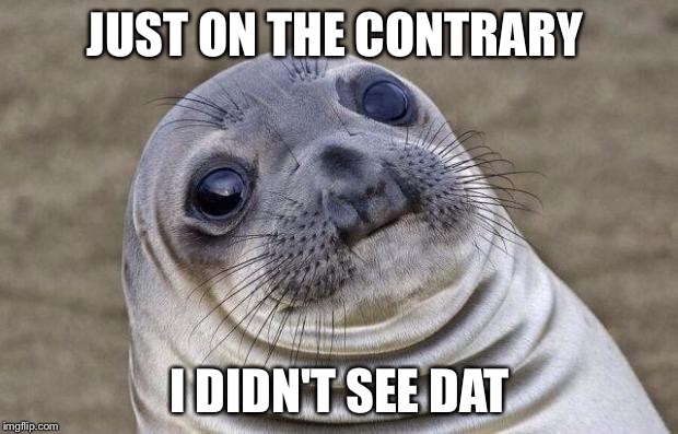 Awkward Moment Sealion | JUST ON THE CONTRARY; I DIDN'T SEE DAT | image tagged in memes,awkward moment sealion | made w/ Imgflip meme maker