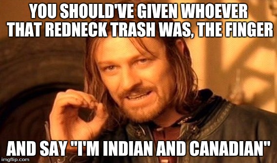 One Does Not Simply Meme | YOU SHOULD'VE GIVEN WHOEVER THAT REDNECK TRASH WAS, THE FINGER AND SAY "I'M INDIAN AND CANADIAN" | image tagged in memes,one does not simply | made w/ Imgflip meme maker