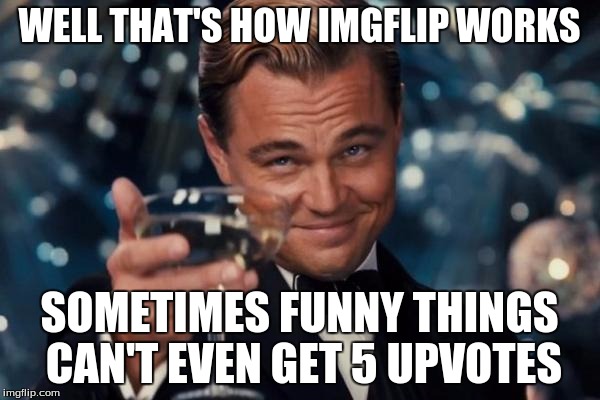 Leonardo Dicaprio Cheers Meme | WELL THAT'S HOW IMGFLIP WORKS SOMETIMES FUNNY THINGS CAN'T EVEN GET 5 UPVOTES | image tagged in memes,leonardo dicaprio cheers | made w/ Imgflip meme maker