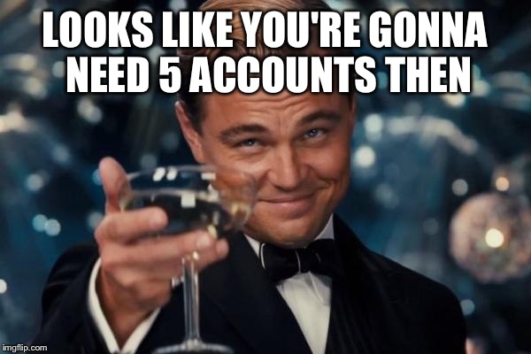 Leonardo Dicaprio Cheers Meme | LOOKS LIKE YOU'RE GONNA NEED 5 ACCOUNTS THEN | image tagged in memes,leonardo dicaprio cheers | made w/ Imgflip meme maker
