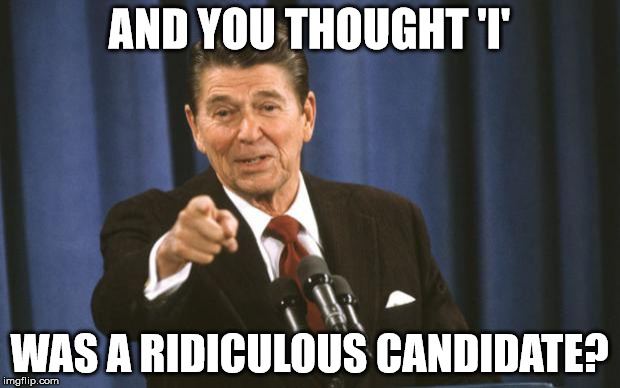 Ronald Reagan | AND YOU THOUGHT 'I'; WAS A RIDICULOUS CANDIDATE? | image tagged in ronald reagan | made w/ Imgflip meme maker