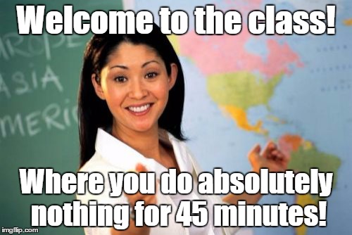 Unhelpful High School Teacher | Welcome to the class! Where you do absolutely nothing for 45 minutes! | image tagged in memes,unhelpful high school teacher | made w/ Imgflip meme maker