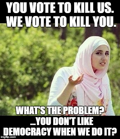 Islam Bitch | YOU VOTE TO KILL US.  WE VOTE TO KILL YOU. WHAT'S THE PROBLEM?  ...YOU DON'T LIKE DEMOCRACY WHEN WE DO IT? | image tagged in islam bitch | made w/ Imgflip meme maker
