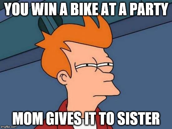Futurama Fry | YOU WIN A BIKE AT A PARTY; MOM GIVES IT TO SISTER | image tagged in memes,futurama fry | made w/ Imgflip meme maker