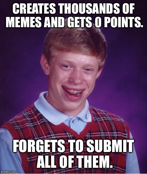 Bad Luck Brian | CREATES THOUSANDS OF MEMES AND GETS 0 POINTS. FORGETS TO SUBMIT ALL OF THEM. | image tagged in memes,bad luck brian | made w/ Imgflip meme maker