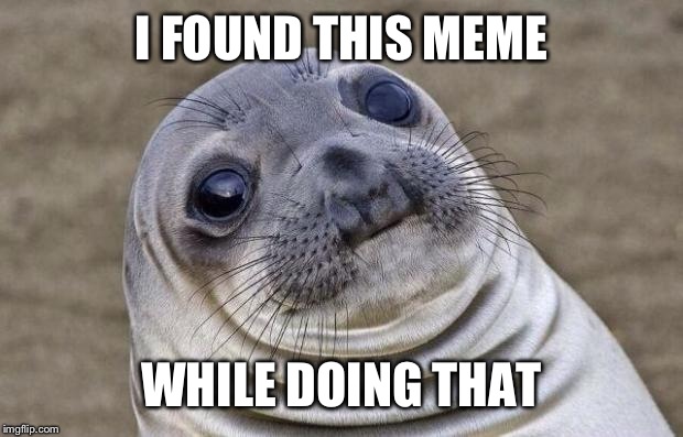 Awkward Moment Sealion Meme | I FOUND THIS MEME WHILE DOING THAT | image tagged in memes,awkward moment sealion | made w/ Imgflip meme maker