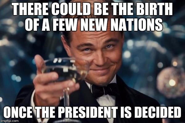 Leonardo Dicaprio Cheers Meme | THERE COULD BE THE BIRTH OF A FEW NEW NATIONS ONCE THE PRESIDENT IS DECIDED | image tagged in memes,leonardo dicaprio cheers | made w/ Imgflip meme maker