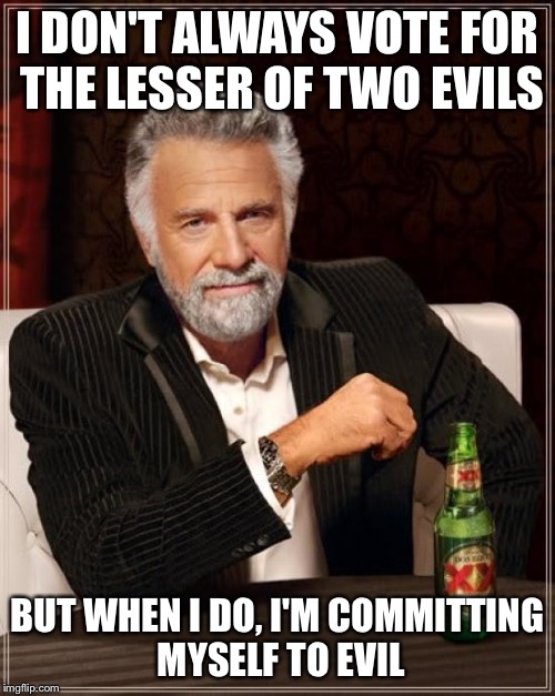 One way or another ... | I DON'T ALWAYS VOTE FOR THE LESSER OF TWO EVILS; BUT WHEN I DO, I'M COMMITTING MYSELF TO EVIL | image tagged in memes,the most interesting man in the world,voting | made w/ Imgflip meme maker
