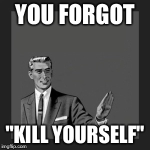 Kill Yourself Guy Meme | YOU FORGOT "KILL YOURSELF" | image tagged in memes,kill yourself guy | made w/ Imgflip meme maker