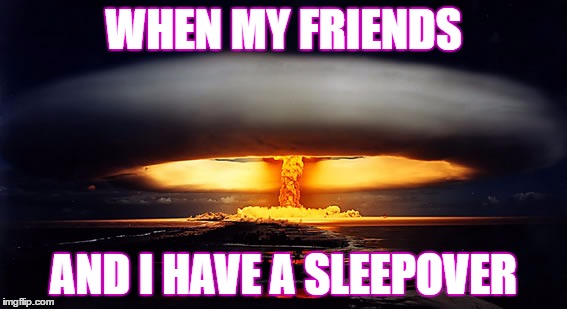 Nuclear Explosion |  WHEN MY FRIENDS; AND I HAVE A SLEEPOVER | image tagged in nuclear explosion | made w/ Imgflip meme maker