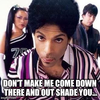 DON'T MAKE ME COME DOWN THERE AND OUT SHADE YOU... | image tagged in prince | made w/ Imgflip meme maker