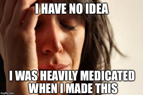First World Problems Meme | I HAVE NO IDEA I WAS HEAVILY MEDICATED WHEN I MADE THIS | image tagged in memes,first world problems | made w/ Imgflip meme maker