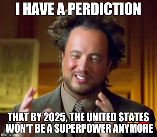Ancient Aliens Meme | I HAVE A PERDICTION THAT BY 2025, THE UNITED STATES WON'T BE A SUPERPOWER ANYMORE | image tagged in memes,ancient aliens | made w/ Imgflip meme maker
