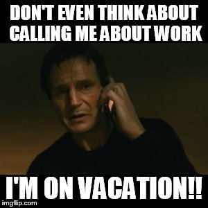 Liam Neeson Taken Meme |  DON'T EVEN THINK ABOUT CALLING ME ABOUT WORK; I'M ON VACATION!! | image tagged in memes,liam neeson taken | made w/ Imgflip meme maker