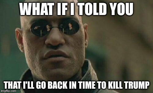 Matrix Morpheus Meme | WHAT IF I TOLD YOU THAT I'LL GO BACK IN TIME TO KILL TRUMP | image tagged in memes,matrix morpheus | made w/ Imgflip meme maker
