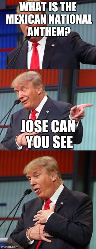Bad Pun Trump | WHAT IS THE MEXICAN NATIONAL ANTHEM? JOSE CAN YOU SEE | image tagged in bad pun trump | made w/ Imgflip meme maker