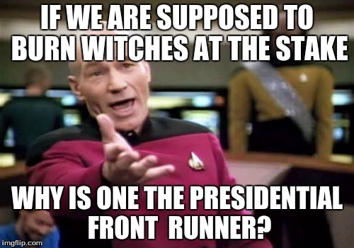Picard Wtf Meme | IF WE ARE SUPPOSED TO BURN WITCHES AT THE STAKE; WHY IS ONE THE PRESIDENTIAL FRONT  RUNNER? | image tagged in memes,picard wtf | made w/ Imgflip meme maker