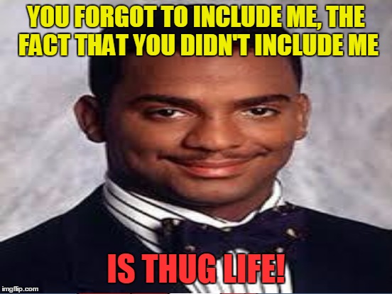 YOU FORGOT TO INCLUDE ME, THE FACT THAT YOU DIDN'T INCLUDE ME IS THUG LIFE! | made w/ Imgflip meme maker
