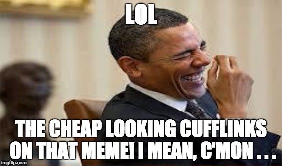 LOL THE CHEAP LOOKING CUFFLINKS ON THAT MEME! I MEAN, C'MON . . . | made w/ Imgflip meme maker
